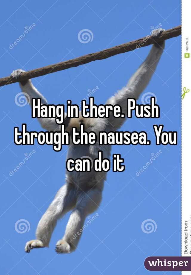 Hang in there. Push through the nausea. You can do it 