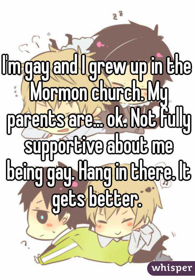 I'm gay and I grew up in the Mormon church. My parents are... ok. Not fully supportive about me being gay. Hang in there. It gets better. 