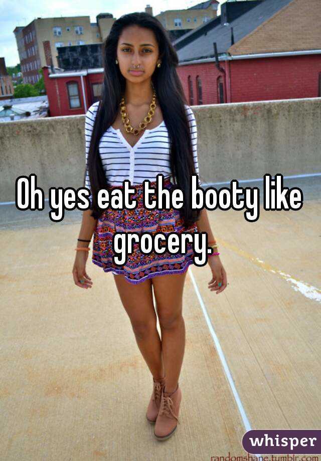 Oh yes eat the booty like grocery.