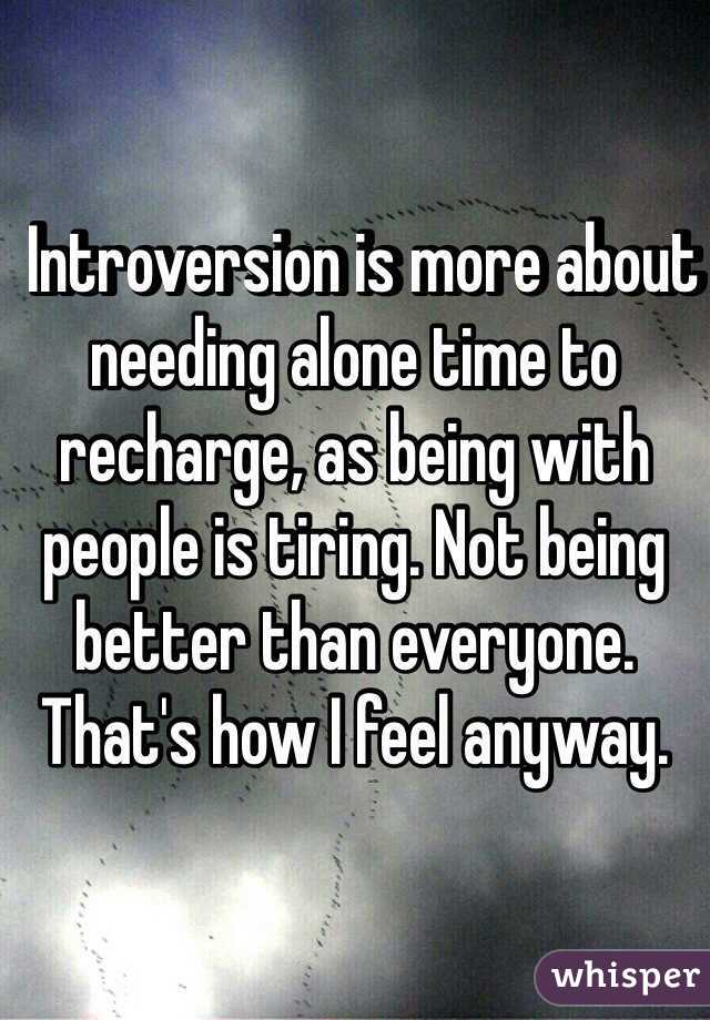   Introversion is more about needing alone time to recharge, as being with people is tiring. Not being better than everyone. That's how I feel anyway.