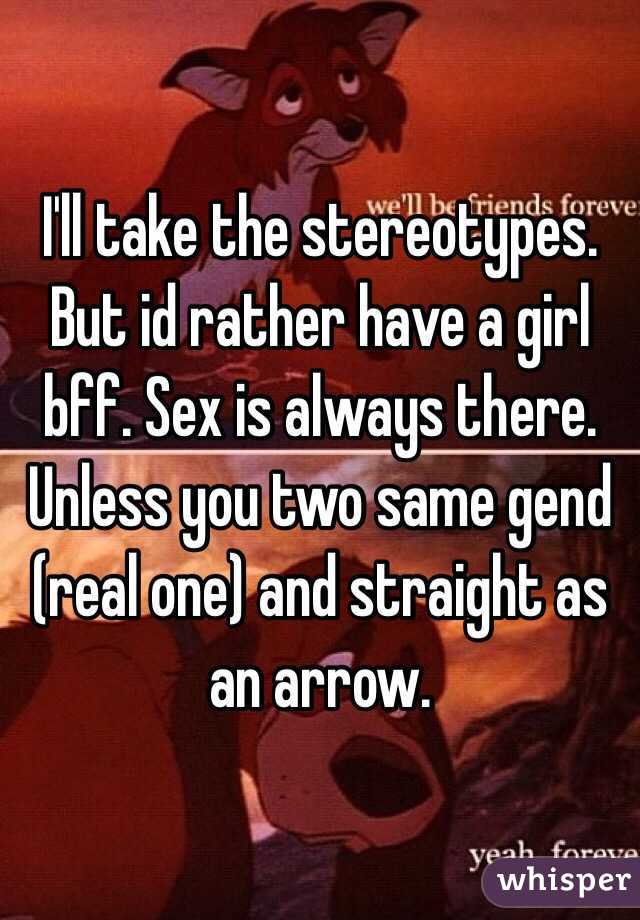 I'll take the stereotypes. But id rather have a girl bff. Sex is always there. Unless you two same gend (real one) and straight as an arrow. 