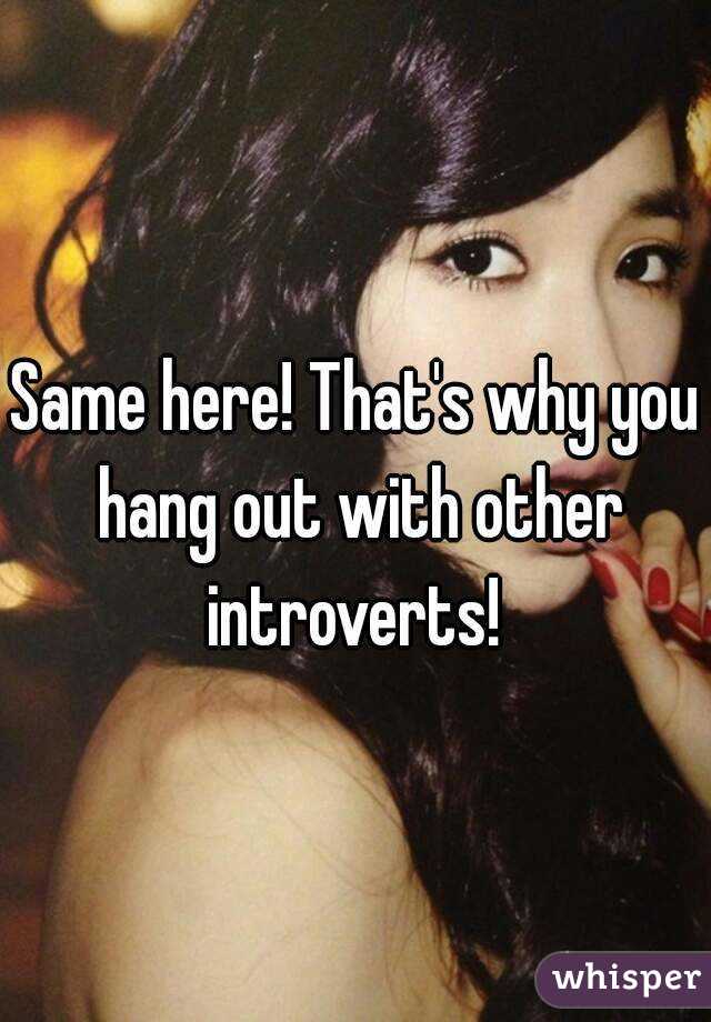 Same here! That's why you hang out with other introverts! 