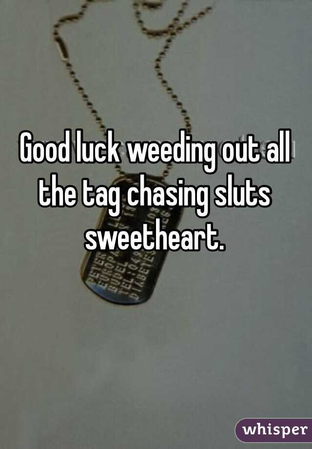 Good luck weeding out all the tag chasing sluts sweetheart. 