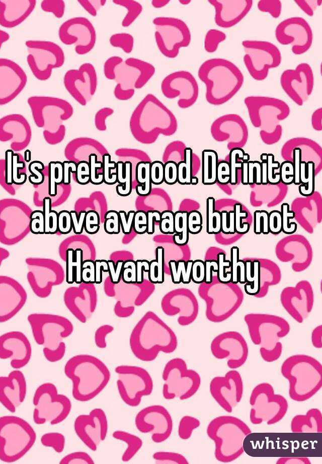 It's pretty good. Definitely above average but not Harvard worthy