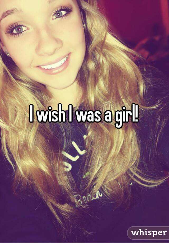 I wish I was a girl!