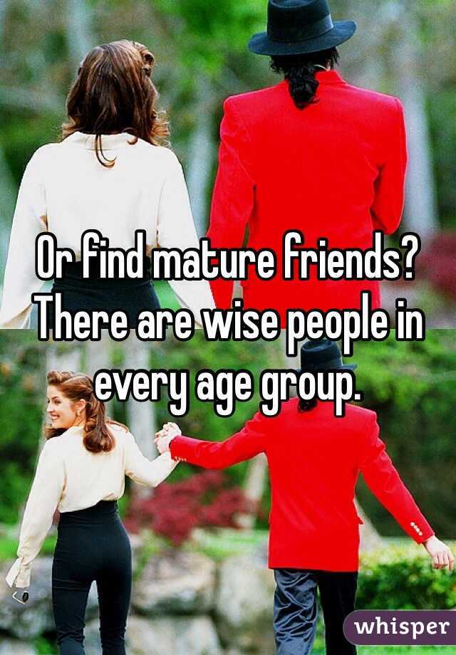 Or find mature friends? There are wise people in every age group. 