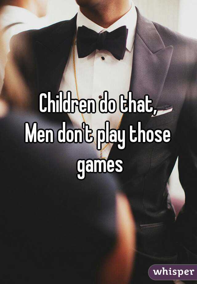 Children do that,
Men don't play those games