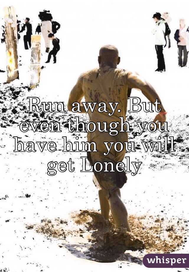 Run away. But even though you have him you will get Lonely 