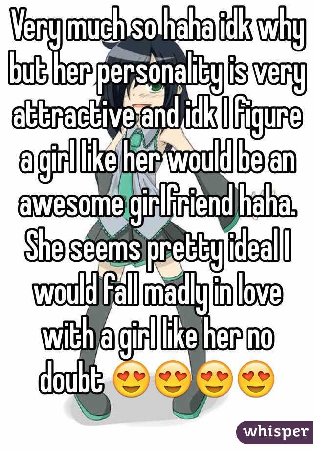 Very much so haha idk why but her personality is very attractive and idk I figure a girl like her would be an awesome girlfriend haha. She seems pretty ideal I would fall madly in love with a girl like her no doubt 😍😍😍😍