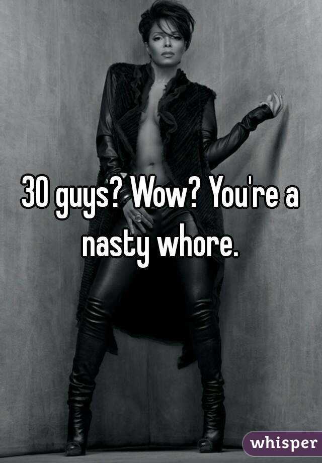 30 guys? Wow? You're a nasty whore. 