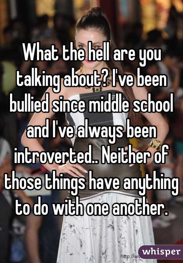 What the hell are you talking about? I've been bullied since middle school and I've always been introverted.. Neither of those things have anything to do with one another. 