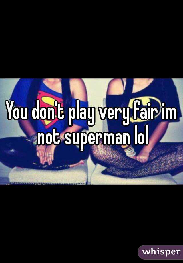 You don't play very fair im not superman lol