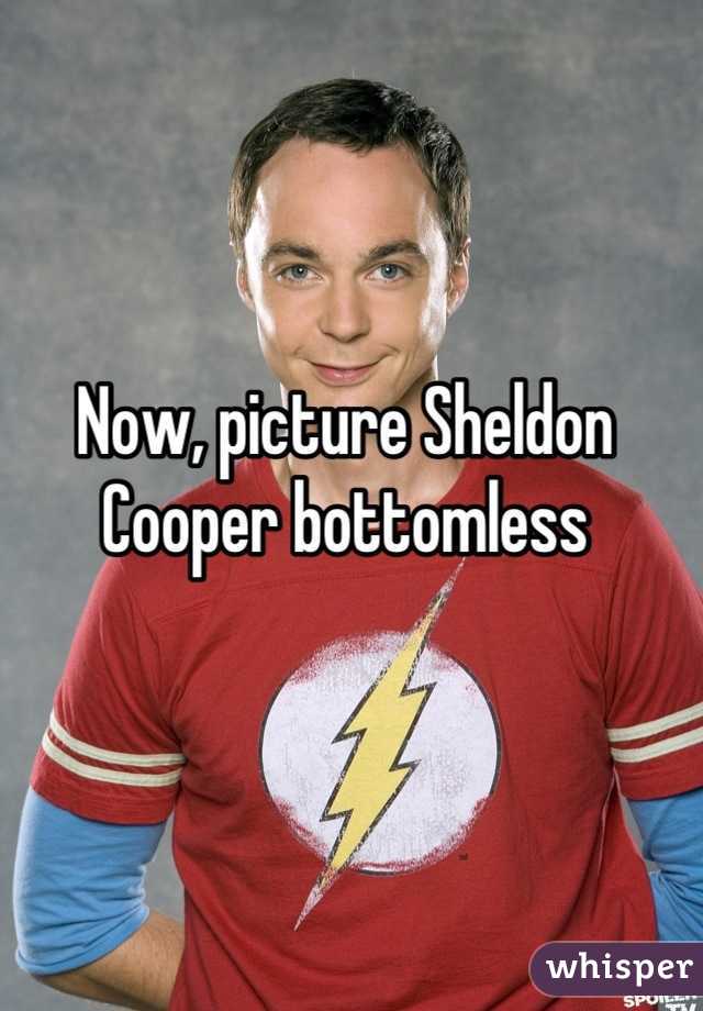 Now, picture Sheldon Cooper bottomless
