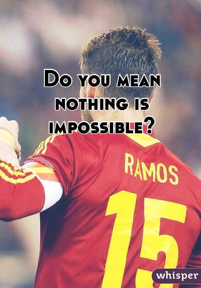 Do you mean nothing is impossible? 