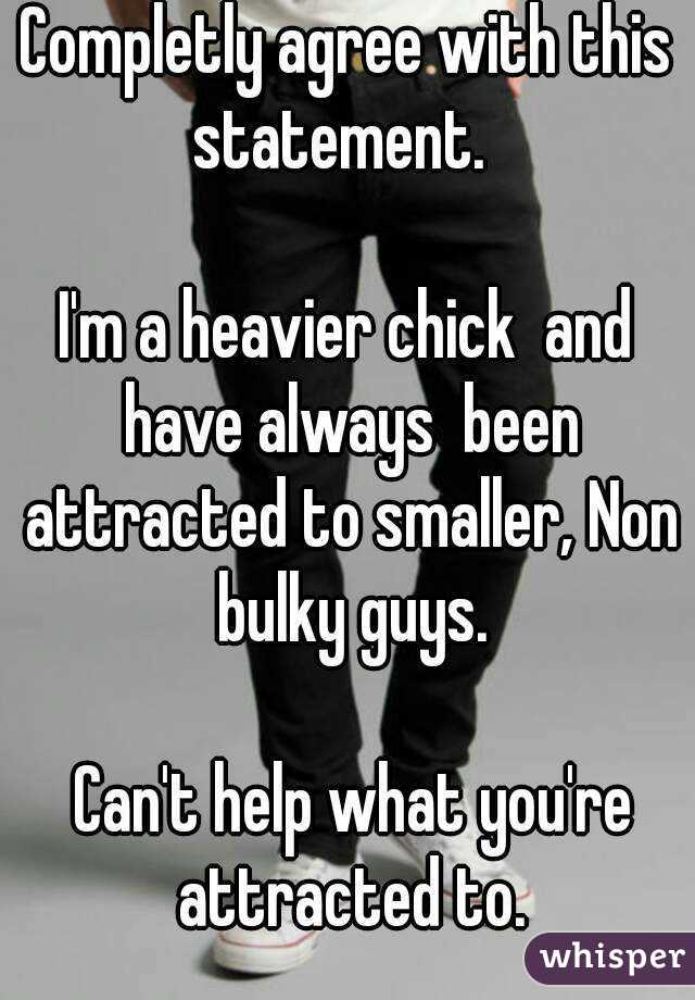 Completly agree with this statement.  

I'm a heavier chick  and have always  been attracted to smaller, Non bulky guys.

 Can't help what you're attracted to.