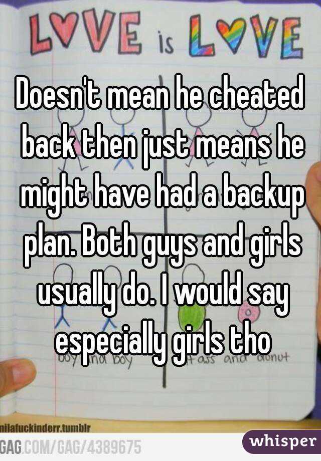 Doesn't mean he cheated back then just means he might have had a backup plan. Both guys and girls usually do. I would say especially girls tho