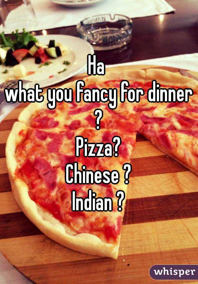 Ha 
what you fancy for dinner ? 
Pizza?
Chinese ?
Indian ?