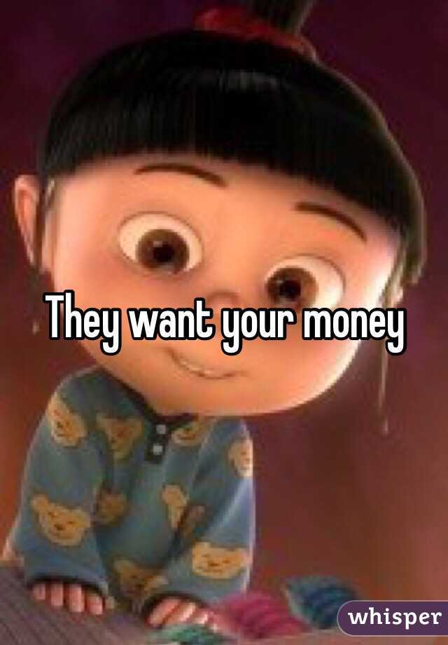 They want your money
