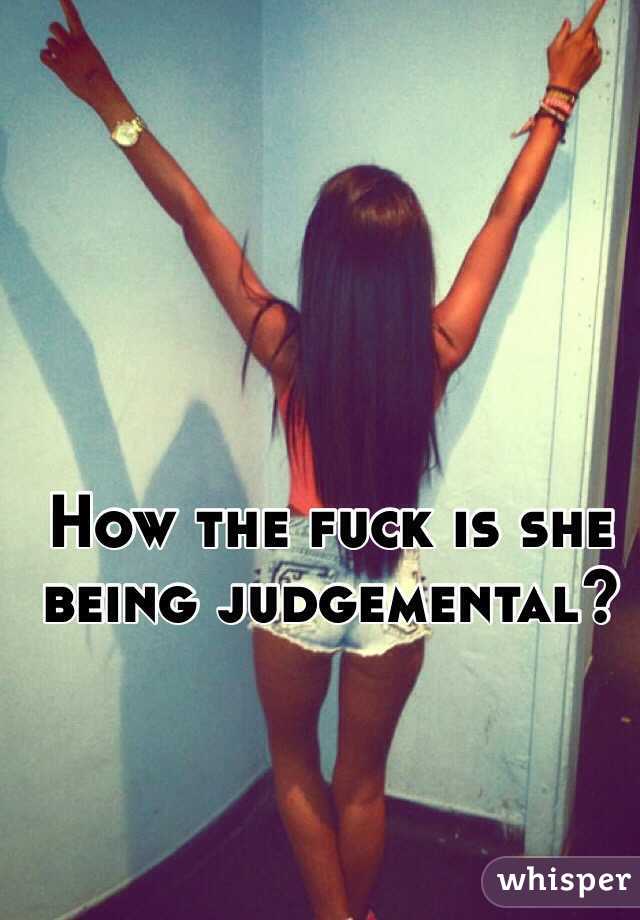 How the fuck is she being judgemental?