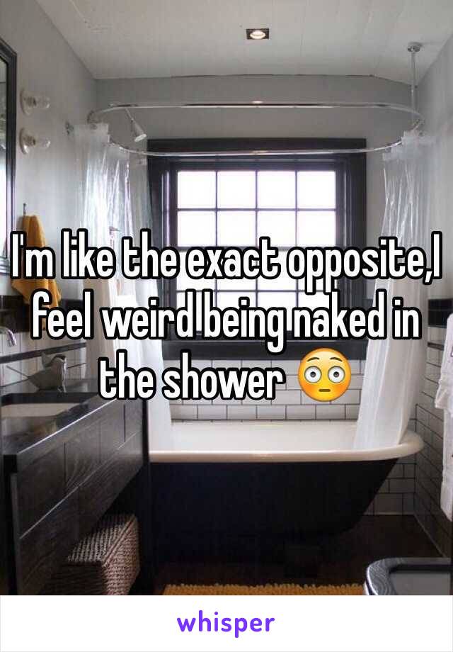 I'm like the exact opposite,I feel weird being naked in the shower 😳