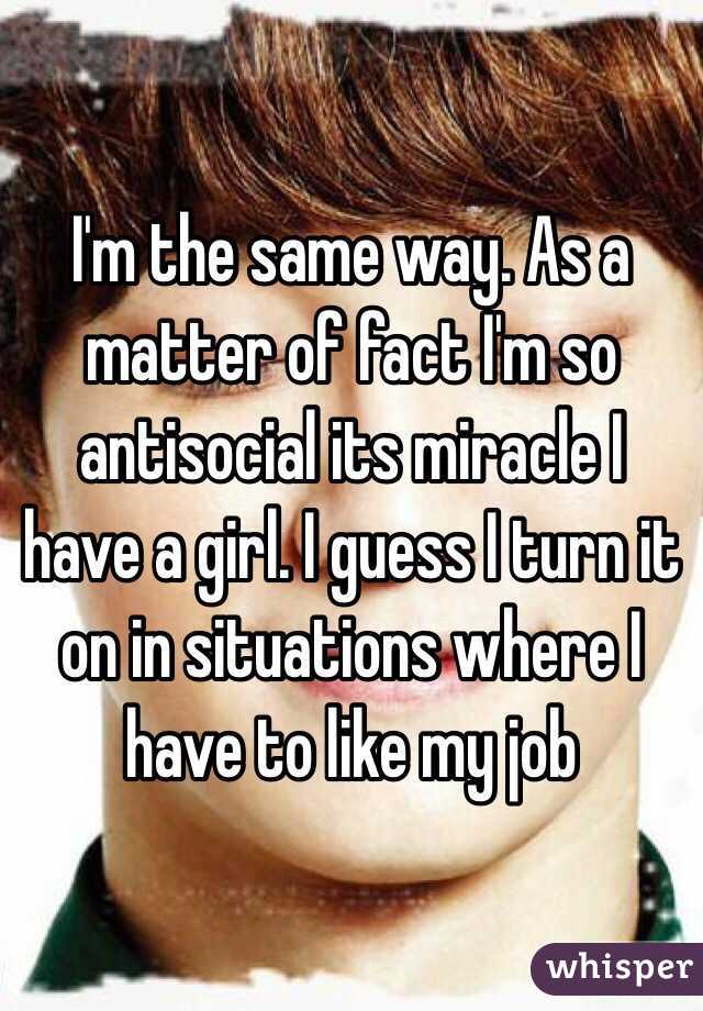 I'm the same way. As a matter of fact I'm so antisocial its miracle I have a girl. I guess I turn it on in situations where I have to like my job 