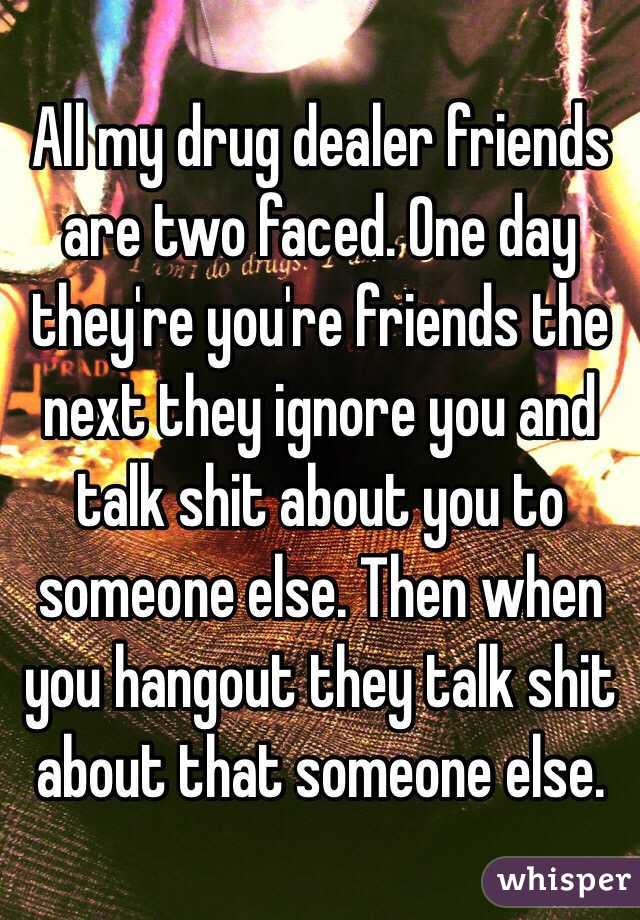 All my drug dealer friends are two faced. One day they're you're friends the next they ignore you and talk shit about you to someone else. Then when you hangout they talk shit about that someone else. 