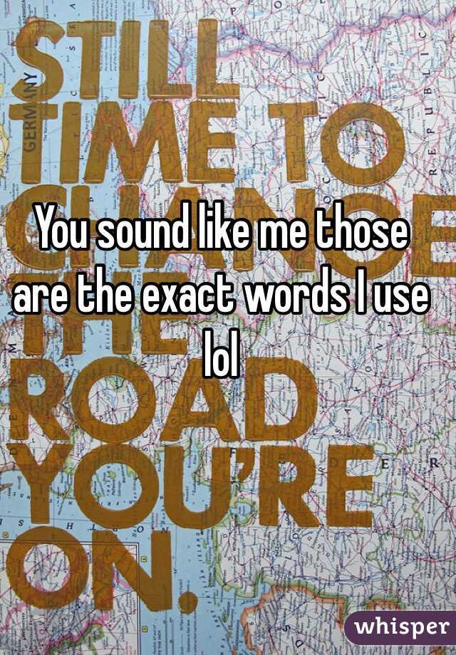 You sound like me those are the exact words I use lol