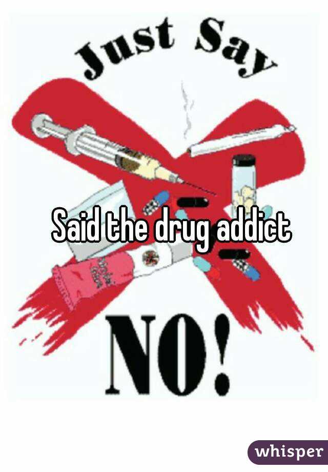 Said the drug addict