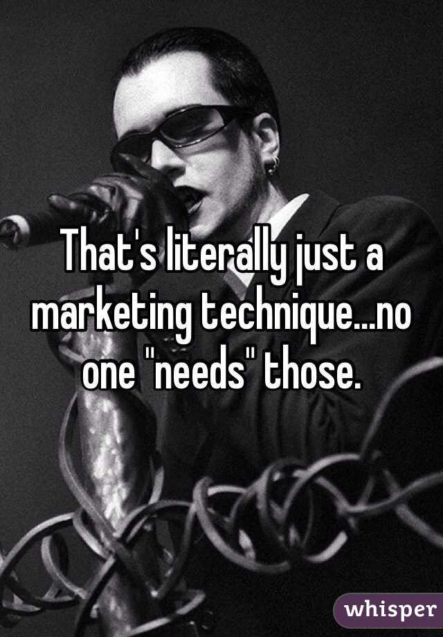 That's literally just a marketing technique...no one "needs" those.