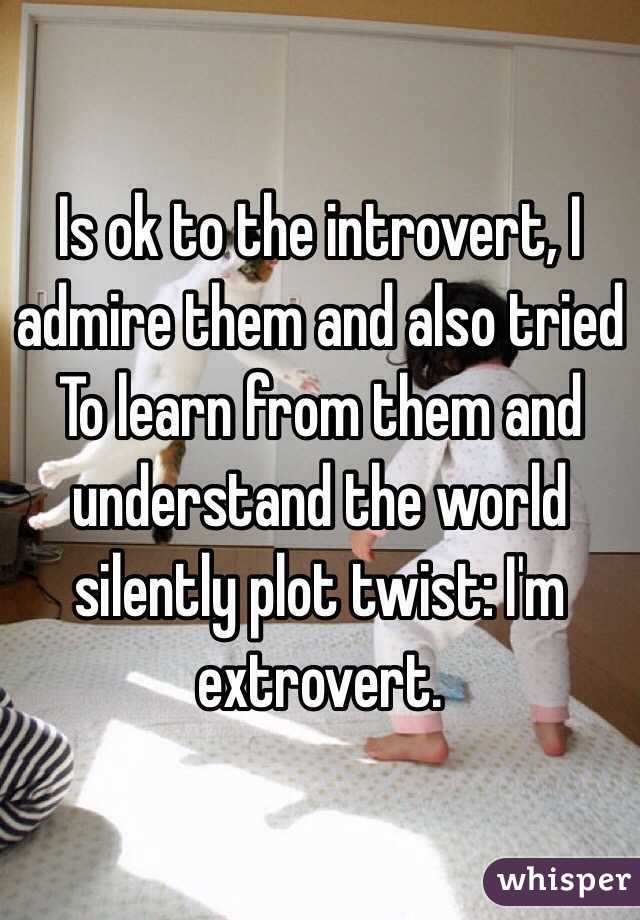 Is ok to the introvert, I admire them and also tried
To learn from them and understand the world silently plot twist: I'm extrovert. 