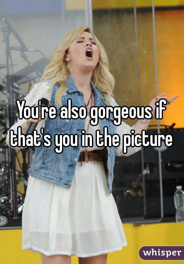 You're also gorgeous if that's you in the picture 