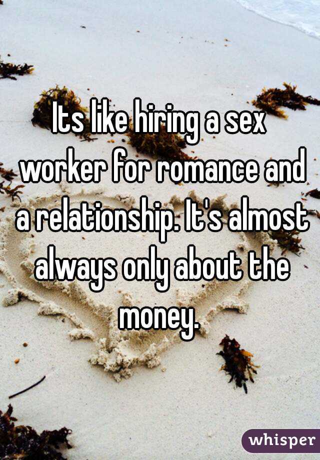 Its like hiring a sex worker for romance and a relationship. It's almost always only about the money. 