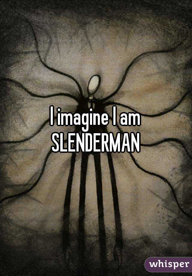 I imagine I am
SLENDERMAN