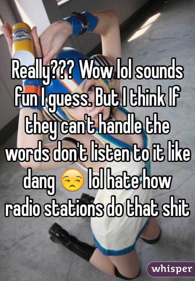 Really??? Wow lol sounds fun I guess. But I think If they can't handle the words don't listen to it like dang 😒 lol hate how radio stations do that shit 