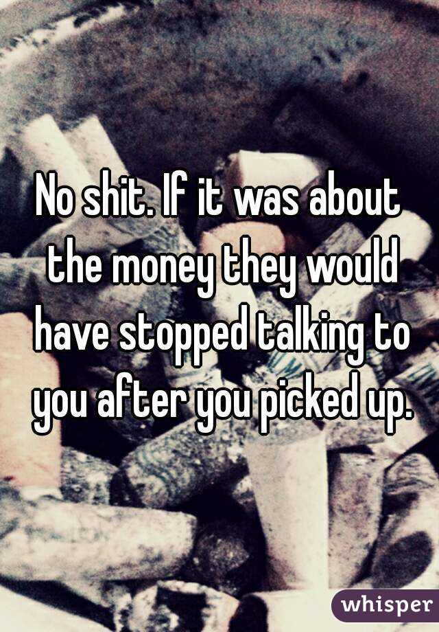 No shit. If it was about the money they would have stopped talking to you after you picked up.
