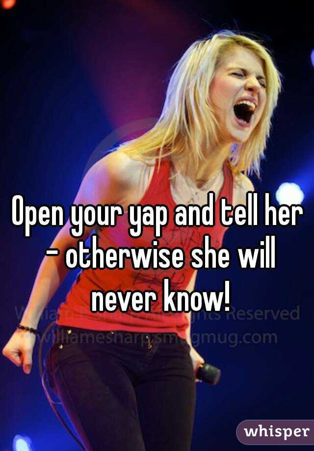 Open your yap and tell her - otherwise she will never know!