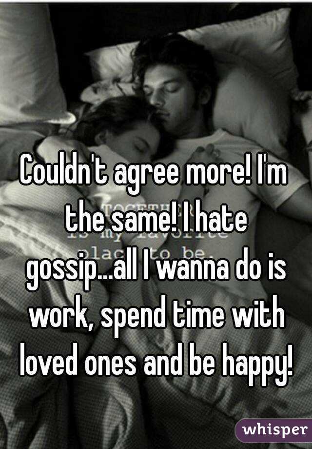 Couldn't agree more! I'm the same! I hate gossip...all I wanna do is work, spend time with loved ones and be happy!