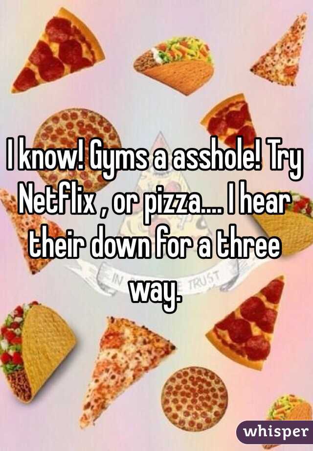I know! Gyms a asshole! Try Netflix , or pizza.... I hear their down for a three way.