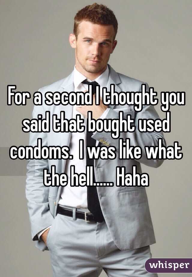 For a second I thought you said that bought used condoms.  I was like what the hell...... Haha
