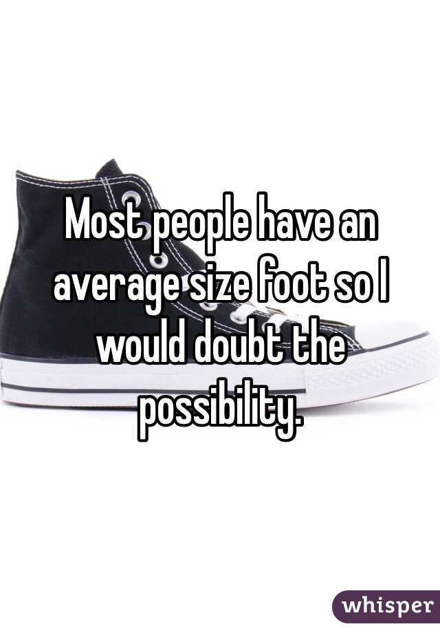 Most people have an average size foot so I would doubt the possibility. 