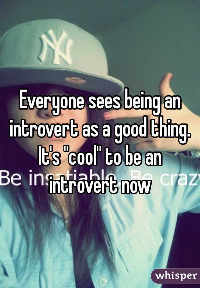 Everyone sees being an introvert as a good thing. 
It's "cool" to be an introvert now 