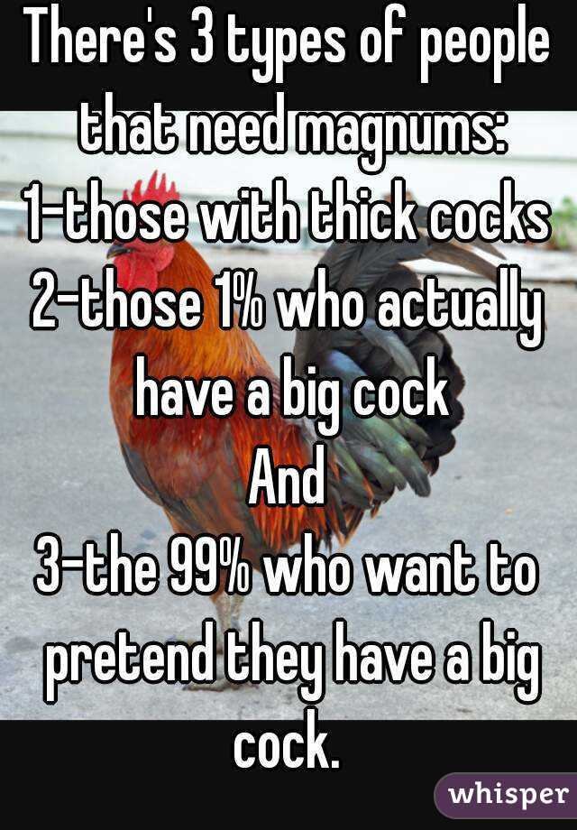 There's 3 types of people that need magnums:
1-those with thick cocks
2-those 1% who actually have a big cock
And
3-the 99% who want to pretend they have a big cock. 