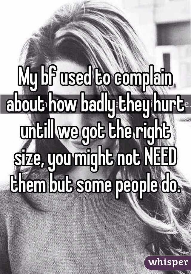 My bf used to complain about how badly they hurt untill we got the right size, you might not NEED them but some people do.
