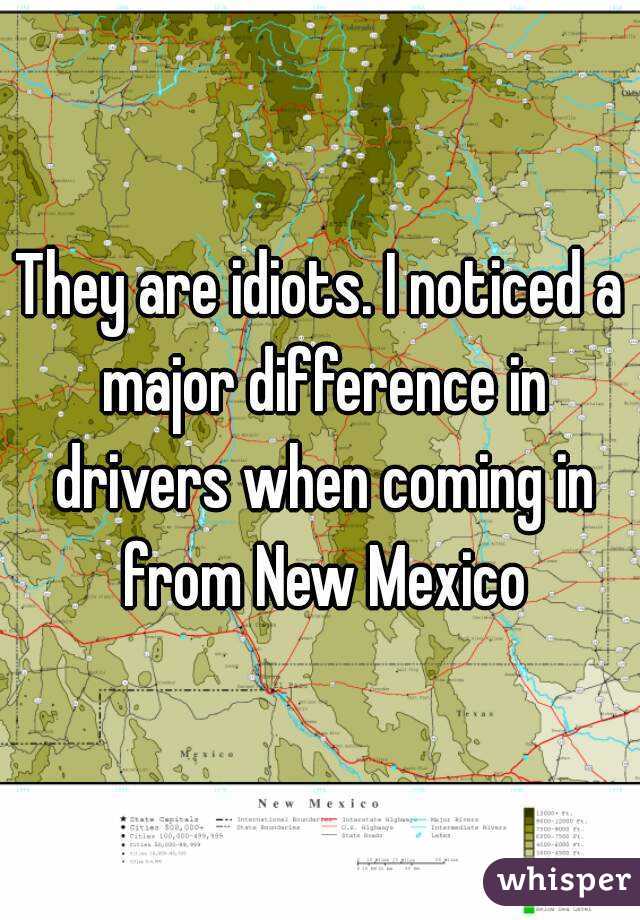 They are idiots. I noticed a major difference in drivers when coming in from New Mexico