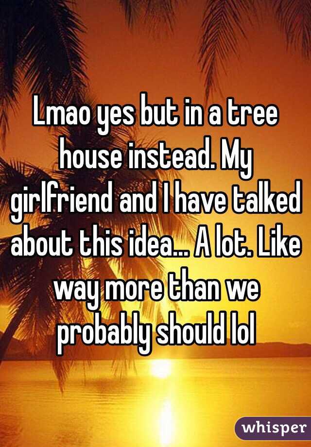 Lmao yes but in a tree house instead. My girlfriend and I have talked about this idea... A lot. Like way more than we probably should lol 