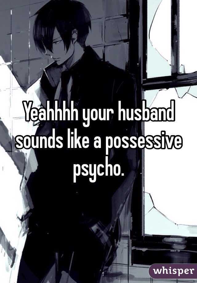 Yeahhhh your husband sounds like a possessive psycho.
