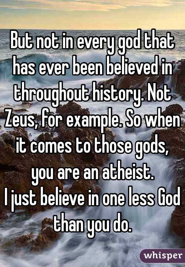 But not in every god that has ever been believed in throughout history. Not Zeus, for example. So when it comes to those gods, you are an atheist. 
I just believe in one less God than you do. 
