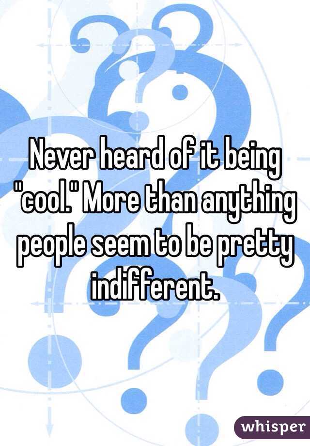 Never heard of it being "cool." More than anything people seem to be pretty indifferent.