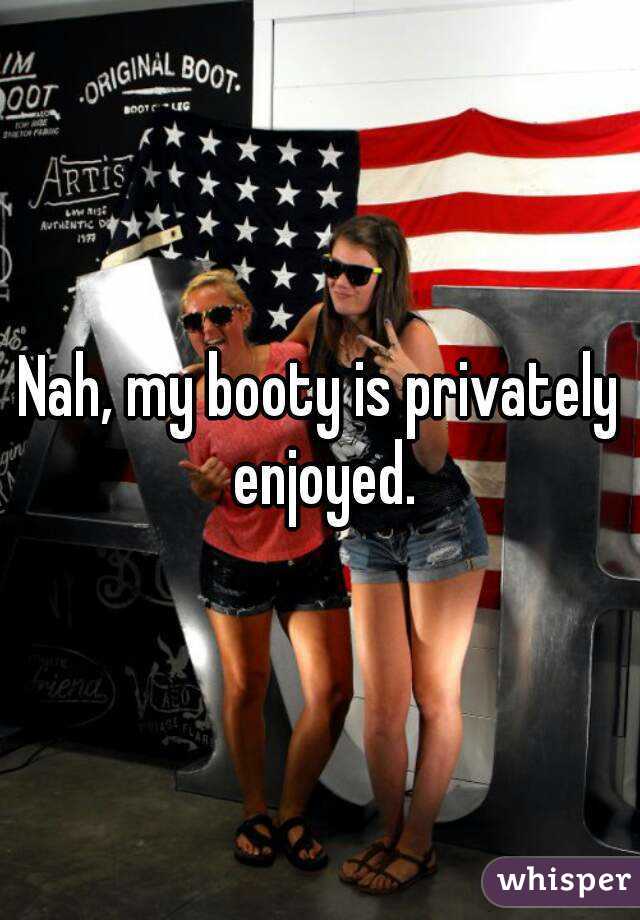 Nah, my booty is privately enjoyed.
