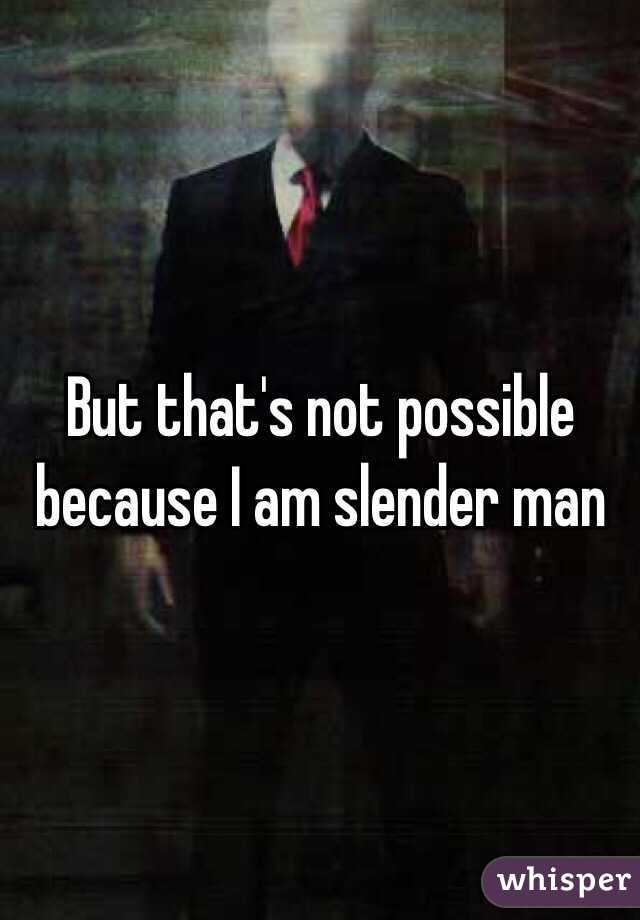 But that's not possible because I am slender man